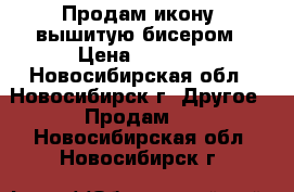 Продам икону ,вышитую бисером › Цена ­ 8 000 - Новосибирская обл., Новосибирск г. Другое » Продам   . Новосибирская обл.,Новосибирск г.